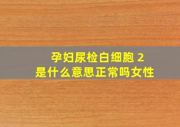 孕妇尿检白细胞 2是什么意思正常吗女性